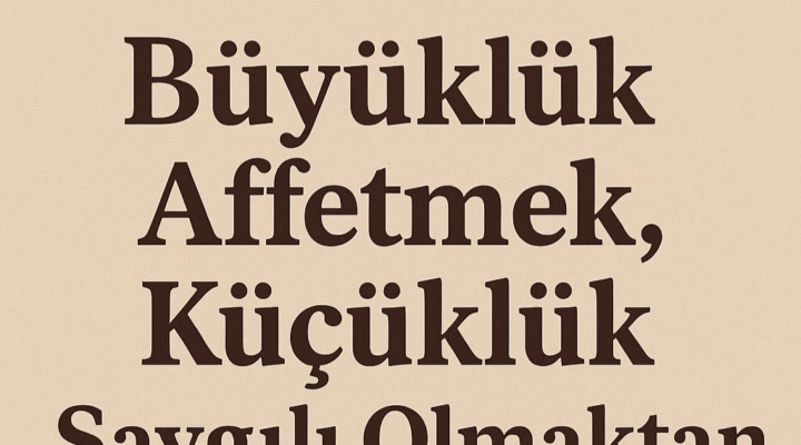 Büyüklük Affetmek, Küçüklük Saygılı Olmaktan Geçer